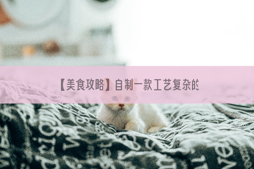 【美食攻略】自制一款工艺复杂的猫粮