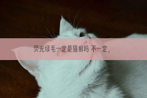 荧光绿毛一定是猫癣吗 不一定，但很可能就是预兆了！